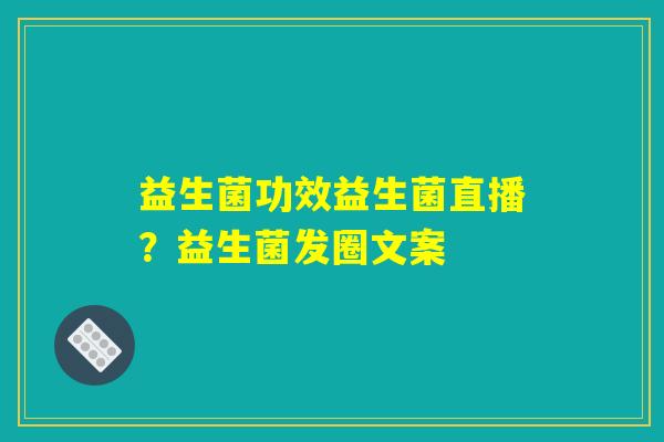 益生菌功效益生菌直播？益生菌发圈文案