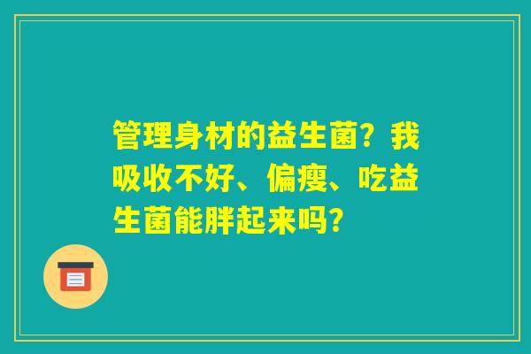 管理身材的益生菌?我吸收不好、偏瘦、吃益生菌能胖起来吗? 管理身材的益生菌?我吸收不好、偏瘦、吃益生菌能胖起来吗?