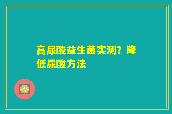 高尿酸益生菌实测?降低尿酸方法 高尿酸益生菌实测?降低尿酸方法