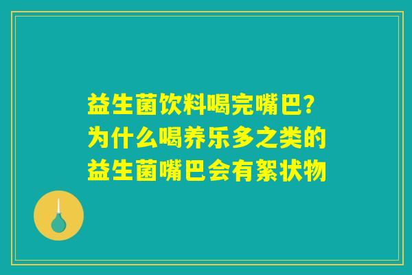 益生菌饮料喝完嘴巴？为什么喝养乐多之类的益生菌嘴巴会有絮状物
