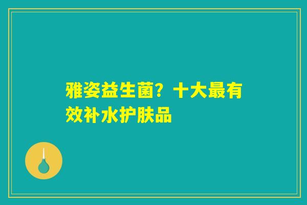 雅姿益生菌？十大最有效补水护肤品