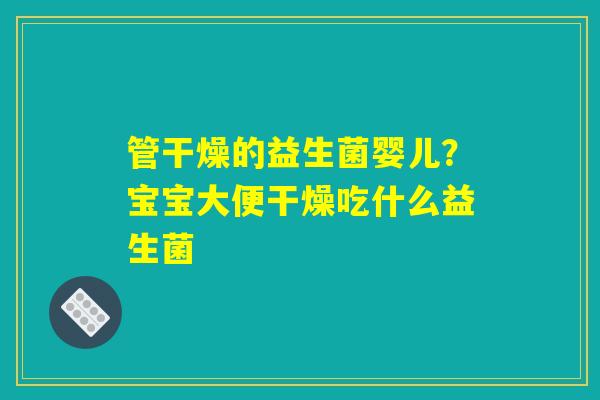 管干燥的益生菌婴儿?宝宝大便干燥吃什么益生菌 管干燥的益生菌婴儿?宝宝大便干燥吃什么益生菌