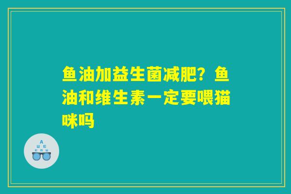 鱼油加益生菌减肥？鱼油和维生素一定要喂猫咪吗