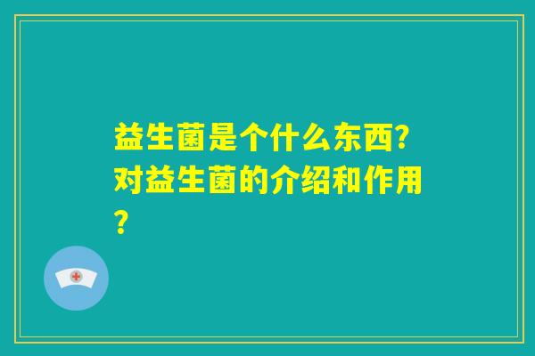 益生菌是个什么东西?对益生菌的介绍和作用? 益生菌是个什么东西?对益生菌的介绍和作用?