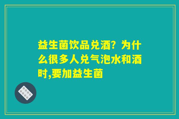 益生菌饮品兑酒?为什么很多人兑气泡水和酒时,要加益生菌 益生菌饮品兑酒?为什么很多人兑气泡水和酒时,要加益生菌