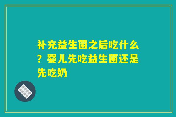 补充益生菌之后吃什么？婴儿先吃益生菌还是先吃奶