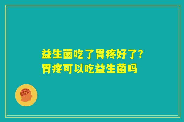 益生菌吃了胃疼好了?胃疼可以吃益生菌吗 益生菌吃了胃疼好了?胃疼可以吃益生菌吗
