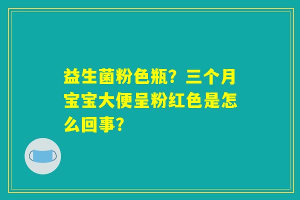 益生菌粉色瓶？三个月宝宝大便呈粉红色是怎么回事？