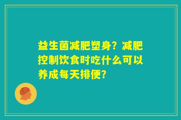 益生菌减肥塑身?减肥控制饮食时吃什么可以养成每天排便? 益生菌减肥塑身?减肥控制饮食时吃什么可以养成每天排便?