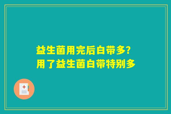 益生菌用完后白带多?用了益生菌白带特别多 益生菌用完后白带多?用了益生菌白带特别多