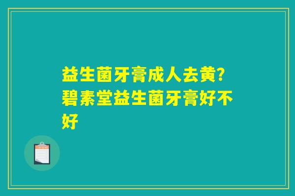 益生菌牙膏成人去黄？碧素堂益生菌牙膏好不好