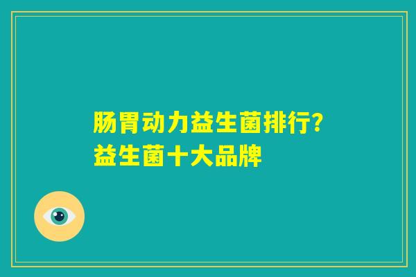 肠胃动力益生菌排行?益生菌十大品牌 肠胃动力益生菌排行?益生菌十大品牌
