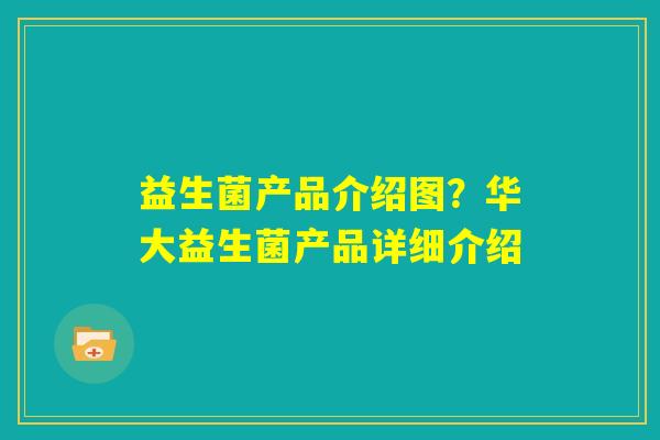 益生菌产品介绍图？华大益生菌产品详细介绍