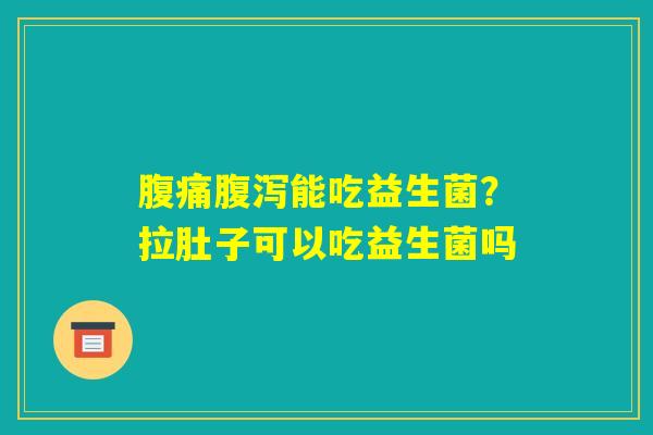 腹痛腹泻能吃益生菌?拉肚子可以吃益生菌吗 腹痛腹泻能吃益生菌?拉肚子可以吃益生菌吗
