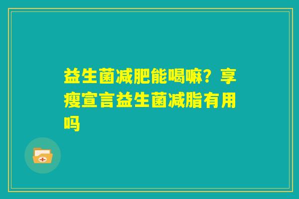益生菌减肥能喝嘛?享瘦宣言益生菌减脂有用吗 益生菌减肥能喝嘛?享瘦宣言益生菌减脂有用吗