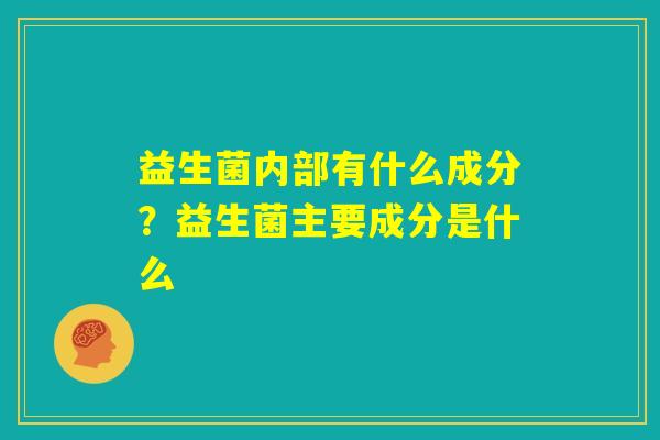 益生菌内部有什么成分？益生菌主要成分是什么