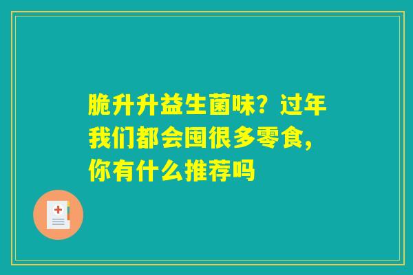 脆升升益生菌味？过年我们都会囤很多零食,你有什么推荐吗
