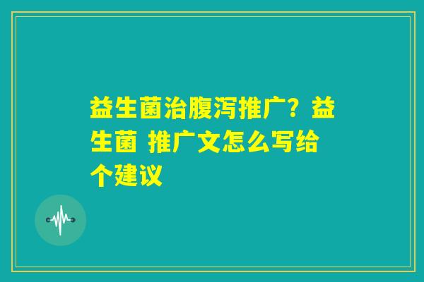益生菌治腹泻推广？益生菌 推广文怎么写给个建议