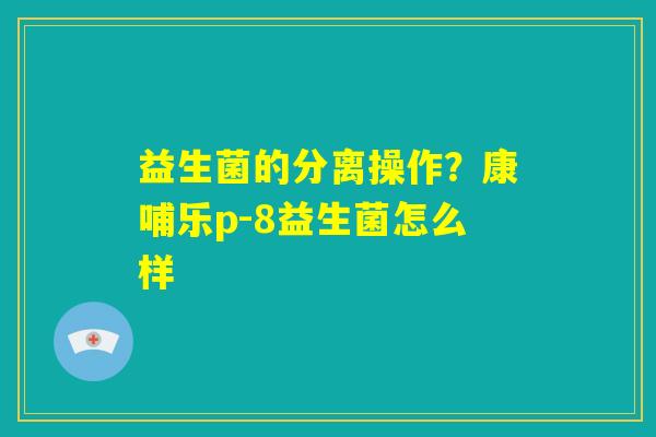 益生菌的分离操作？康哺乐p-8益生菌怎么样