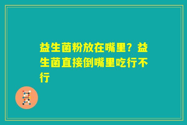 益生菌粉放在嘴里？益生菌直接倒嘴里吃行不行