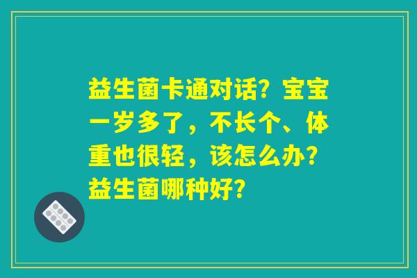益生菌卡通对话？宝宝一岁多了，不长个、体重也很轻，该怎么办？益生菌哪种好？