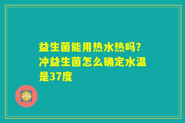 益生菌能用热水热吗?冲益生菌怎么确定水温是37度 益生菌能用热水热吗?冲益生菌怎么确定水温是37度