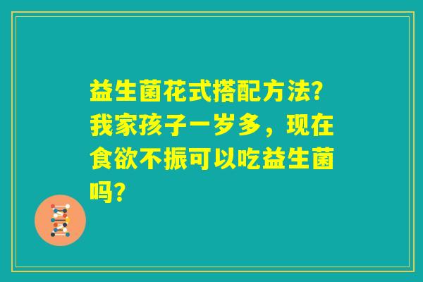 益生菌花式搭配方法？我家孩子一岁多，现在食欲不振可以吃益生菌吗？
