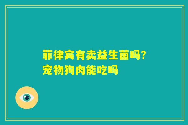 菲律宾有卖益生菌吗？宠物狗肉能吃吗