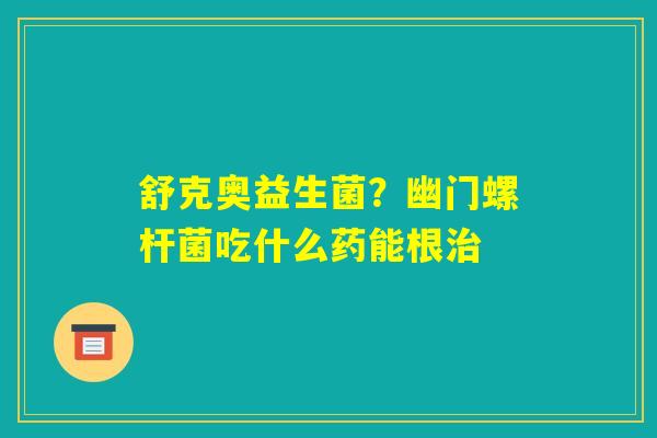 舒克奥益生菌？幽门螺杆菌吃什么药能根治