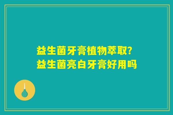 益生菌牙膏植物萃取？益生菌亮白牙膏好用吗