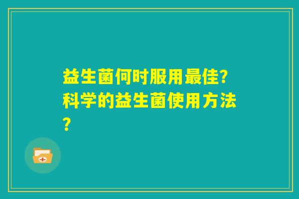 益生菌何时服用最佳？科学的益生菌使用方法？