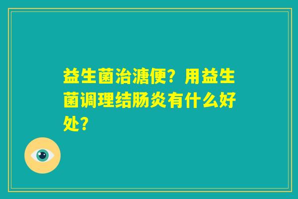 益生菌治溏便？用益生菌调理结肠炎有什么好处？