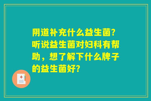 阴道补充什么益生菌？听说益生菌对妇科有帮助，想了解下什么牌子的益生菌好？