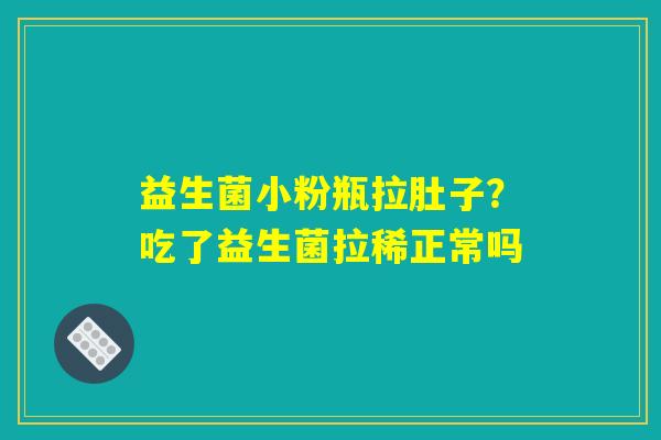 益生菌小粉瓶拉肚子?吃了益生菌拉稀正常吗 益生菌小粉瓶拉肚子?吃了益生菌拉稀正常吗