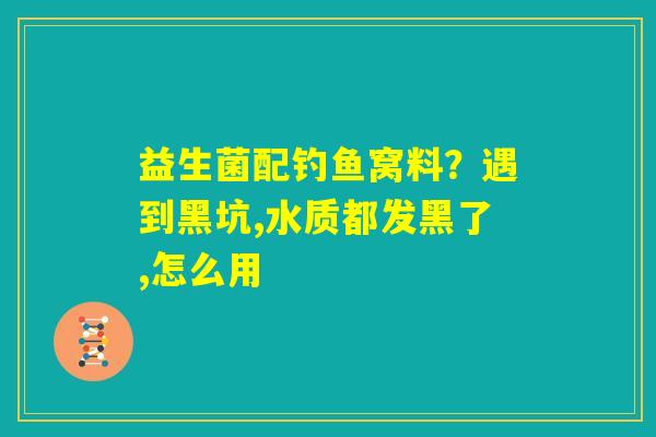 益生菌配钓鱼窝料?遇到黑坑,水质都发黑了,怎么用 益生菌配钓鱼窝料?遇到黑坑,水质都发黑了,怎么用