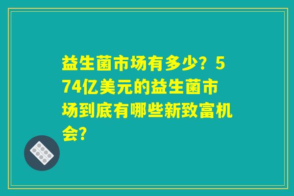 益生菌市场有多少？574亿美元的益生菌市场到底有哪些新致富机会？