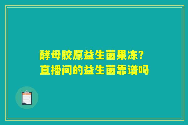 酵母胶原益生菌果冻？直播间的益生菌靠谱吗