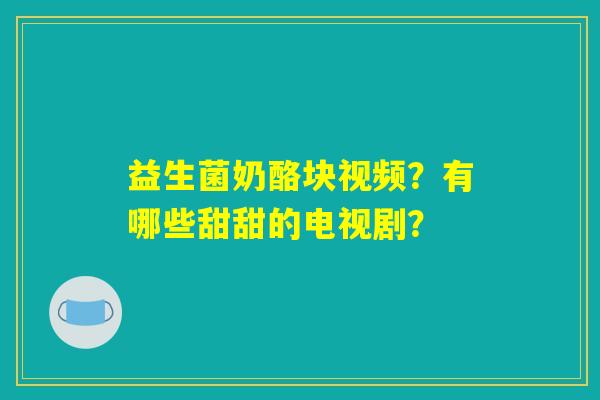 益生菌奶酪块视频？有哪些甜甜的电视剧？