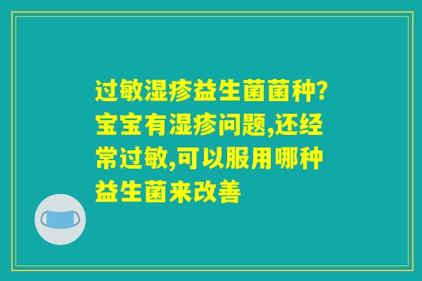 过敏湿疹益生菌菌种？宝宝有湿疹问题,还经常过敏,可以服用哪种益生菌来改善