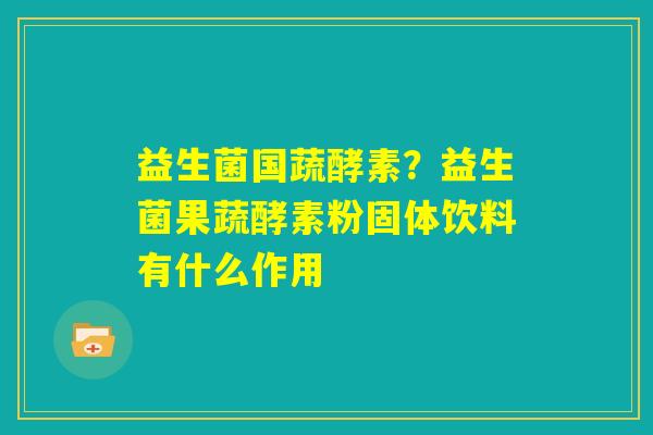益生菌国蔬酵素？益生菌果蔬酵素粉固体饮料有什么作用