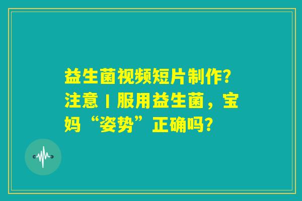 益生菌视频短片制作？注意丨服用益生菌，宝妈“姿势”正确吗？