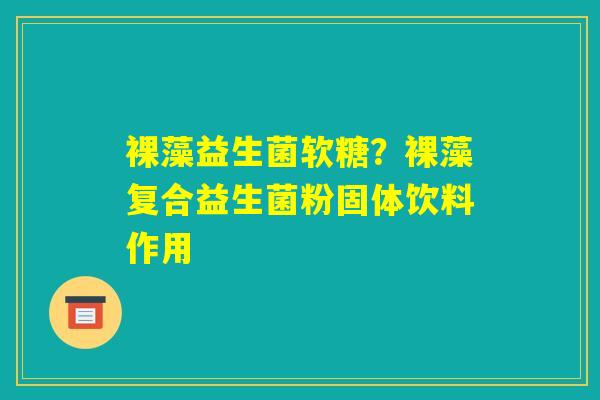 裸藻益生菌软糖？裸藻复合益生菌粉固体饮料作用
