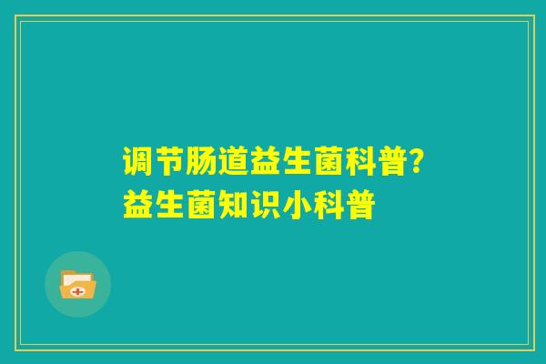 调节肠道益生菌科普？益生菌知识小科普