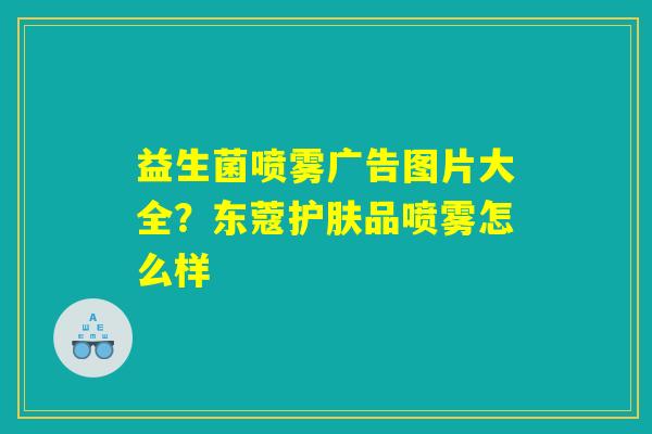 益生菌喷雾广告图片大全？东蔻护肤品喷雾怎么样