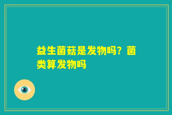 益生菌菇是发物吗？菌类算发物吗