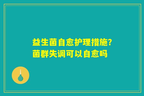 益生菌自愈护理措施？菌群失调可以自愈吗