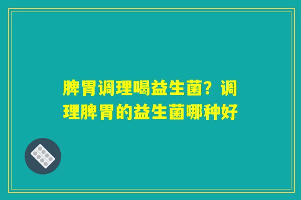 脾胃调理喝益生菌？调理脾胃的益生菌哪种好