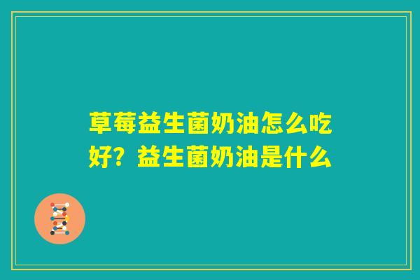 草莓益生菌奶油怎么吃好？益生菌奶油是什么