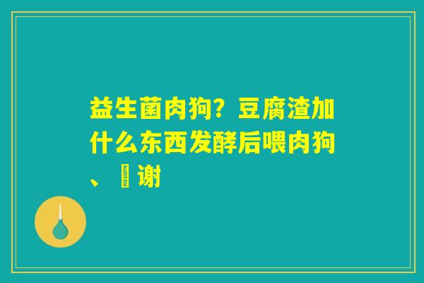 益生菌肉狗？豆腐渣加什么东西发酵后喂肉狗、謝谢