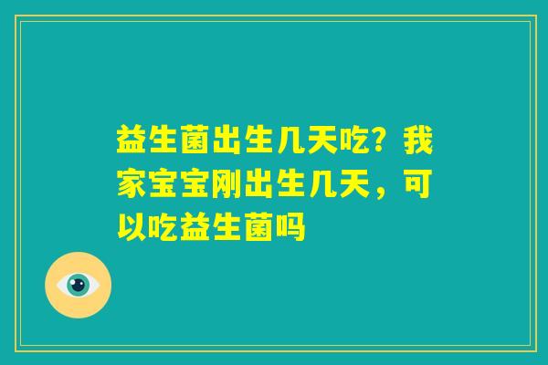 益生菌出生几天吃？我家宝宝刚出生几天，可以吃益生菌吗